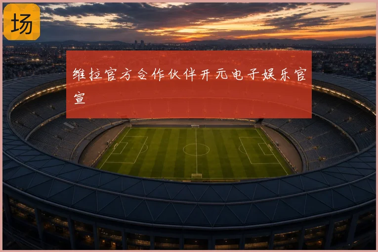 维拉官方合作伙伴开元电子娱乐官宣